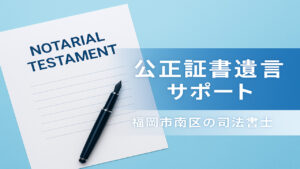 公正証書遺言サポート - 福岡市南区の司法書士による遺言書作成支援