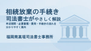 "相続放棄の手続きを司法書士がやさしく解説｜申述期間・必要書類・費用・手続きの流れ｜福岡南高垣司法書士事務所"