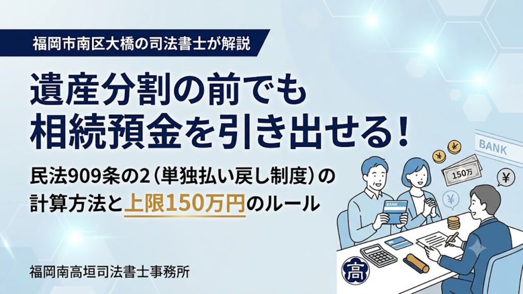 福岡市南区大橋の司法書士が、遺産分割前に相続預金を引き出せる制度について解説するブログ記事のアイキャッチ画像。 画像上部には「福岡市南区大橋の司法書士が解説」とあり、中央に大きな文字で「遺産分割の前でも相続預金を引き出せる！」、その下に「民法909条の2（単独払い戻し制度）の計算方法と上限150万円のルール」と書かれている。 画像右下には、司法書士（スーツの男性）と相談者（夫婦）が机を挟んで相談しているイラストが描かれている。